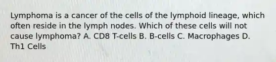 Lymphoma is a cancer of the cells of the lymphoid lineage, which often reside in the lymph nodes. Which of these cells will not cause lymphoma? A. CD8 T-cells B. B-cells C. Macrophages D. Th1 Cells