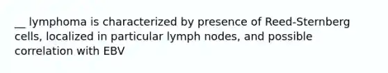 __ lymphoma is characterized by presence of Reed-Sternberg cells, localized in particular lymph nodes, and possible correlation with EBV