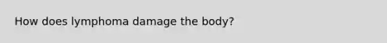 How does lymphoma damage the body?
