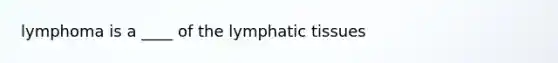 lymphoma is a ____ of the lymphatic tissues