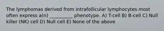 The lymphomas derived from intrafollicular lymphocytes most often express a(n) __________ phenotype. A) T-cell B) B-cell C) Null killer (NK) cell D) Null cell E) None of the above