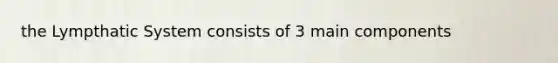 the Lympthatic System consists of 3 main components