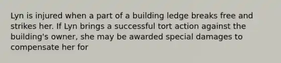 Lyn is injured when a part of a building ledge breaks free and strikes her. If Lyn brings a successful tort action against the building's owner, she may be awarded special damages to compensate her for