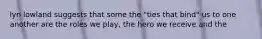 lyn lowland suggests that some the "ties that bind" us to one another are the roles we play, the hero we receive and the