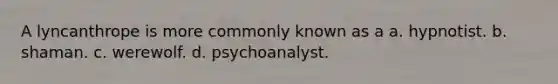 A lyncanthrope is more commonly known as a a. hypnotist. b. shaman. c. werewolf. d. psychoanalyst.