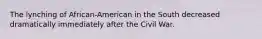 The lynching of African-American in the South decreased dramatically immediately after the Civil War.