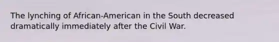 The lynching of African-American in the South decreased dramatically immediately after the Civil War.