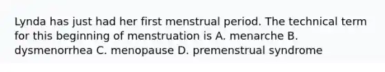 Lynda has just had her first menstrual period. The technical term for this beginning of menstruation is A. menarche B. dysmenorrhea C. menopause D. premenstrual syndrome