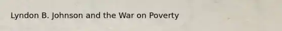 Lyndon B. Johnson and the War on Poverty