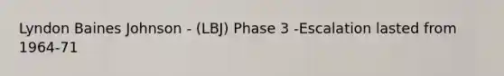Lyndon Baines Johnson - (LBJ) Phase 3 -Escalation lasted from 1964-71