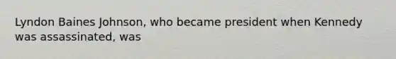 Lyndon Baines Johnson, who became president when Kennedy was assassinated, was