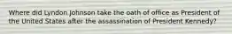 Where did Lyndon Johnson take the oath of office as President of the United States after the assassination of President Kennedy?