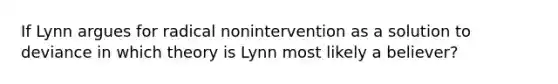 If Lynn argues for radical nonintervention as a solution to deviance in which theory is Lynn most likely a believer?