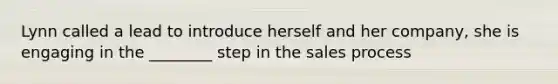 Lynn called a lead to introduce herself and her company, she is engaging in the ________ step in the sales process