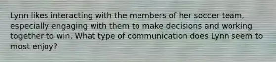 Lynn likes interacting with the members of her soccer team, especially engaging with them to make decisions and working together to win. What type of communication does Lynn seem to most enjoy?