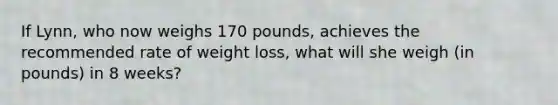 If Lynn, who now weighs 170 pounds, achieves the recommended rate of weight loss, what will she weigh (in pounds) in 8 weeks?