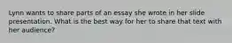 Lynn wants to share parts of an essay she wrote in her slide presentation. What is the best way for her to share that text with her audience?