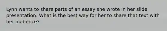 Lynn wants to share parts of an essay she wrote in her slide presentation. What is the best way for her to share that text with her audience?