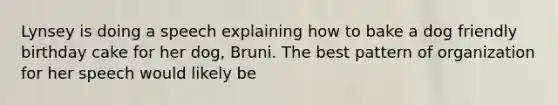 Lynsey is doing a speech explaining how to bake a dog friendly birthday cake for her dog, Bruni. The best pattern of organization for her speech would likely be