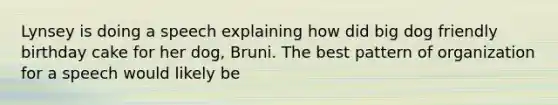 Lynsey is doing a speech explaining how did big dog friendly birthday cake for her dog, Bruni. The best pattern of organization for a speech would likely be