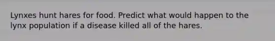 Lynxes hunt hares for food. Predict what would happen to the lynx population if a disease killed all of the hares.