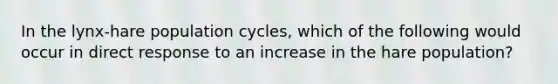 In the lynx-hare population cycles, which of the following would occur in direct response to an increase in the hare population?