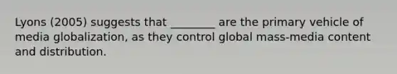 Lyons (2005) suggests that ________ are the primary vehicle of media globalization, as they control global mass-media content and distribution.