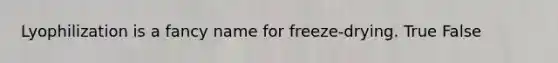 Lyophilization is a fancy name for freeze-drying. True False