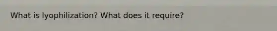What is lyophilization? What does it require?