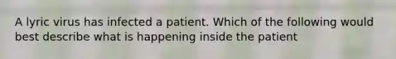 A lyric virus has infected a patient. Which of the following would best describe what is happening inside the patient