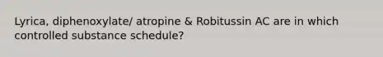 Lyrica, diphenoxylate/ atropine & Robitussin AC are in which controlled substance schedule?