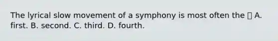 The lyrical slow movement of a symphony is most often the  A. first. B. second. C. third. D. fourth.