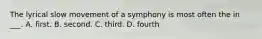 The lyrical slow movement of a symphony is most often the in ___. A. first. B. second. C. third. D. fourth