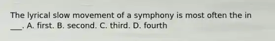 The lyrical slow movement of a symphony is most often the in ___. A. first. B. second. C. third. D. fourth