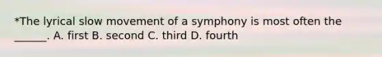 *The lyrical slow movement of a symphony is most often the ______. A. first B. second C. third D. fourth