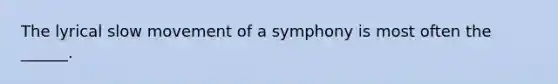 The lyrical slow movement of a symphony is most often the ______.