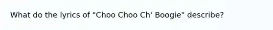 What do the lyrics of "Choo Choo Ch' Boogie" describe?