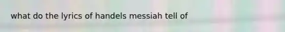 what do the lyrics of handels messiah tell of