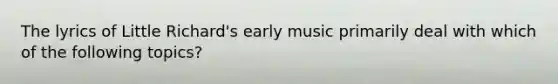 The lyrics of Little Richard's early music primarily deal with which of the following topics?