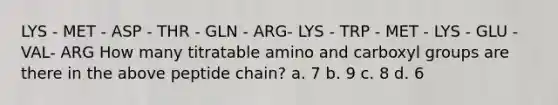 LYS - MET - ASP - THR - GLN - ARG- LYS - TRP - MET - LYS - GLU - VAL- ARG How many titratable amino and carboxyl groups are there in the above peptide chain? a. 7 b. 9 c. 8 d. 6