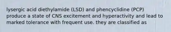 lysergic acid diethylamide (LSD) and phencyclidine (PCP) produce a state of CNS excitement and hyperactivity and lead to marked tolerance with frequent use. they are classified as