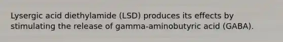 Lysergic acid diethylamide (LSD) produces its effects by stimulating the release of gamma-aminobutyric acid (GABA).