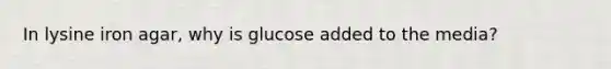 In lysine iron agar, why is glucose added to the media?