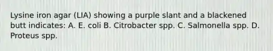 Lysine iron agar (LIA) showing a purple slant and a blackened butt indicates: A. E. coli B. Citrobacter spp. C. Salmonella spp. D. Proteus spp.