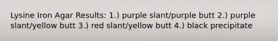 Lysine Iron Agar Results: 1.) purple slant/purple butt 2.) purple slant/yellow butt 3.) red slant/yellow butt 4.) black precipitate