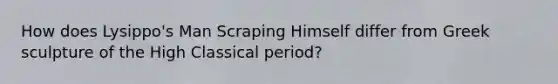 How does Lysippo's Man Scraping Himself differ from Greek sculpture of the High Classical period?