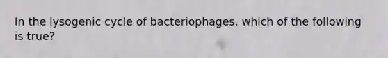 In the lysogenic cycle of bacteriophages, which of the following is true?