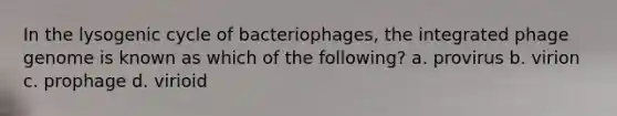 In the lysogenic cycle of bacteriophages, the integrated phage genome is known as which of the following? a. provirus b. virion c. prophage d. virioid