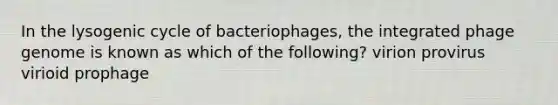 In the lysogenic cycle of bacteriophages, the integrated phage genome is known as which of the following? virion provirus virioid prophage