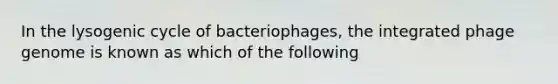 In the lysogenic cycle of bacteriophages, the integrated phage genome is known as which of the following